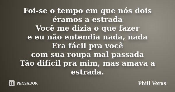 Foi-se o tempo em que nós dois éramos a estrada Você me dizia o que fazer e eu não entendia nada, nada Era fácil pra você com sua roupa mal passada Tão difícil ... Frase de Phill Veras.