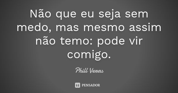 Não que eu seja sem medo, mas mesmo assim não temo: pode vir comigo.... Frase de Phill Veras.