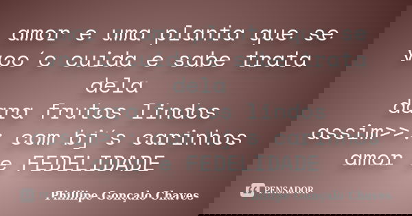 amor e uma planta que se voo´c cuida e sabe trata dela dara frutos lindos assim>>: com bj´s carinhos amor e FEDELIDADE... Frase de Phillipe Gonçalo Chaves.
