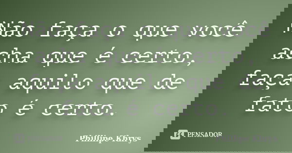 Não faça o que você acha que é certo, faça aquilo que de fato é certo.... Frase de Phillipe Khrys.
