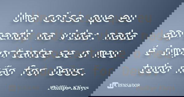 Uma coisa que eu aprendi na vida: nada é importante se o meu tudo não for Deus.... Frase de Phillipe Khrys.