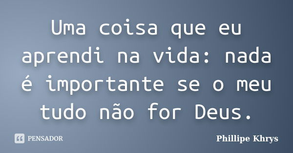 Uma coisa que eu aprendi na vida: nada é importante se o meu tudo não for Deus.... Frase de Phillipe Khrys.