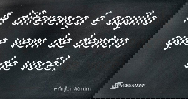 A diferença é aquilo que vem de dentro de você!... Frase de Phillipi Martim.