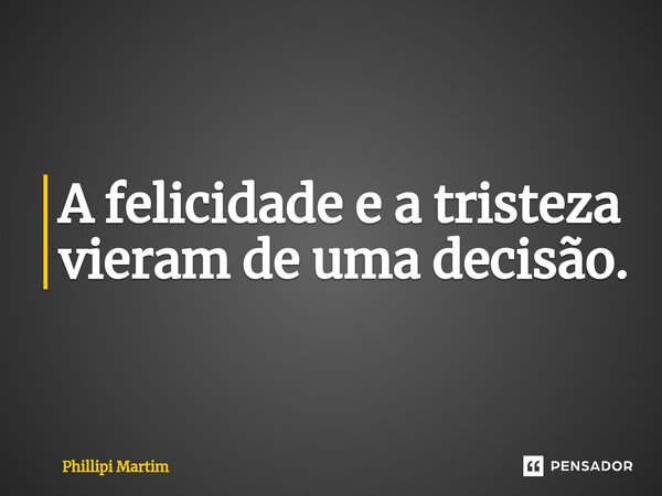 ⁠A felicidade e a tristeza vieram de uma decisão.... Frase de Phillipi Martim.
