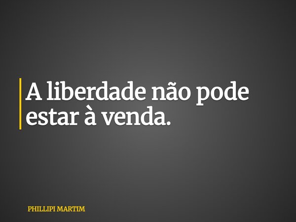 A liberdade não pode estar à venda.... Frase de PHILLIPI MARTIM.