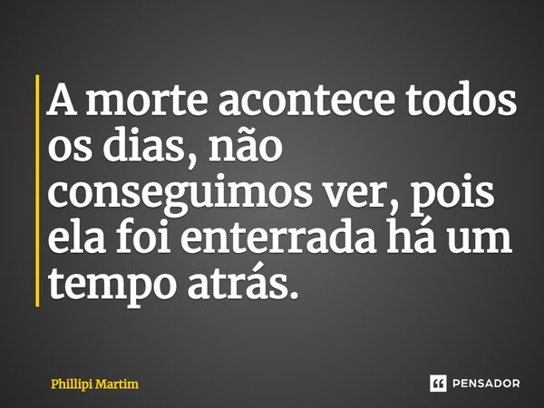 A morte acontece todos os dias, não conseguimos ver, pois ela foi enterrada há um tempo atrás.⁠... Frase de Phillipi Martim.