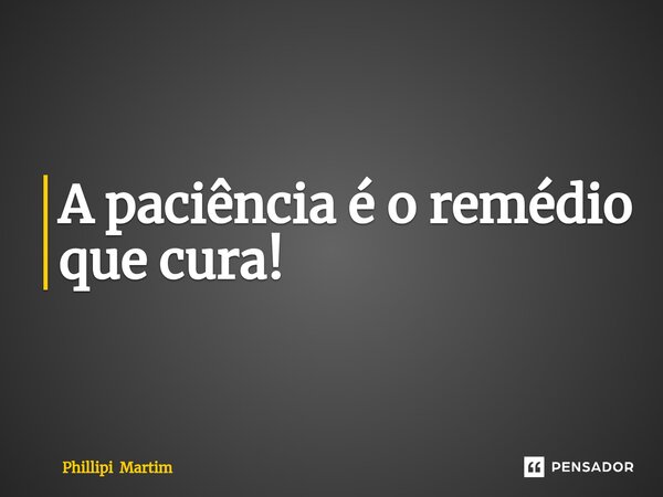 ⁠A paciência é o remédio que cura!... Frase de Phillipi Martim.