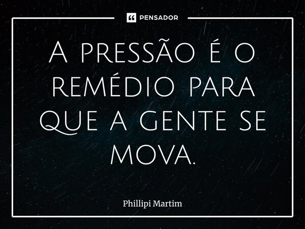 ⁠A pressão é o remédio para que a gente se mova.... Frase de Phillipi Martim.