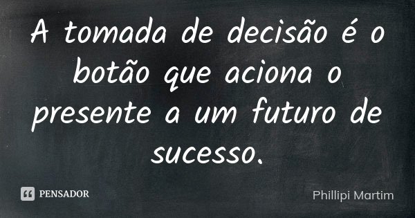 A tomada de decisão é o botão que aciona o presente a um futuro de sucesso.... Frase de Phillipi Martim.