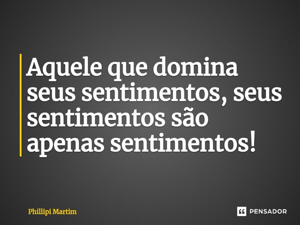 ⁠Aquele que domina seus sentimentos, seus sentimentos são apenas sentimentos!... Frase de Phillipi Martim.