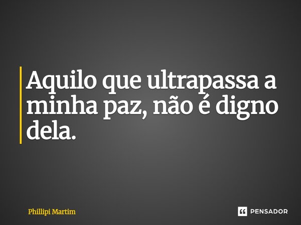 ⁠Aquilo que ultrapassa a minha paz, não é digno dela.... Frase de Phillipi Martim.
