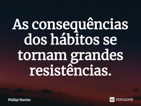 ⁠As consequências dos hábitos se tornam grandes resistências.... Frase de Phillipi Martim.