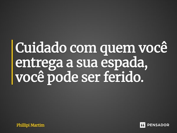 ⁠Cuidado com quem você entrega a sua espada, você pode ser ferido.... Frase de Phillipi Martim.