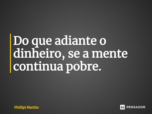 ⁠Do que adiante o dinheiro, se a mente continua pobre.... Frase de Phillipi Martim.