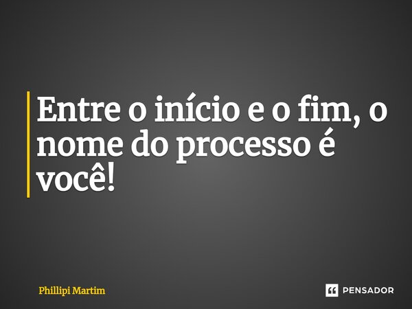 ⁠Entre o início e o fim, o nome do processo é você!... Frase de Phillipi Martim.