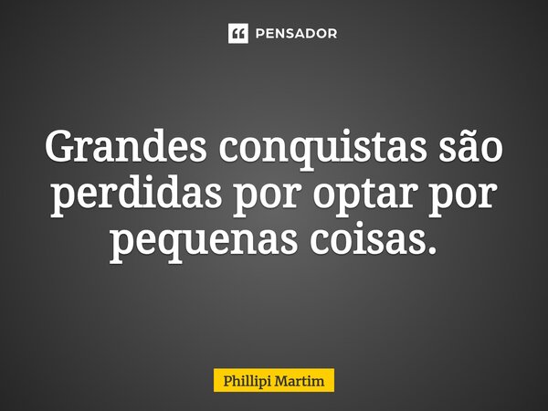 ⁠Grandes conquistas são perdidas por optar por pequenas coisas.... Frase de Phillipi Martim.