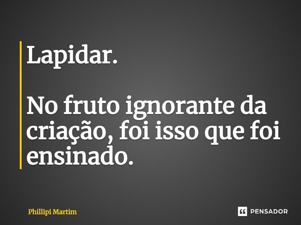 Lapidar. ⁠No fruto ignorante da criação, foi isso que foi ensinado.... Frase de Phillipi Martim.