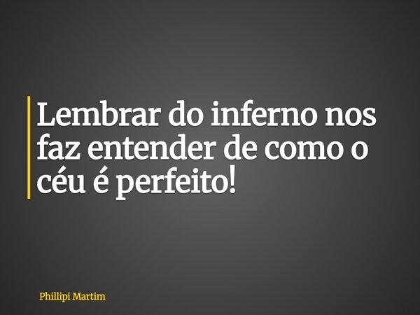 Lembrar do inferno nos faz entender de como o céu é perfeito!... Frase de Phillipi Martim.