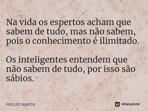 ⁠Na vida os espertos acham que sabem de tudo, mas não sabem, pois o conhecimento é ilimitado. Os inteligentes entendem que não sabem de tudo, por isso são sábio... Frase de Phillipi Martim.