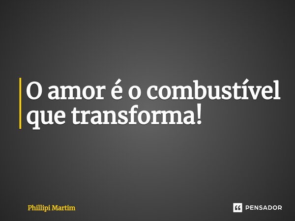 ⁠O amor é o combustível que transforma!... Frase de Phillipi Martim.