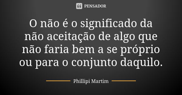 O não é o significado da não aceitação de algo que não faria bem a se próprio ou para o conjunto daquilo.... Frase de Phillipi Martim.