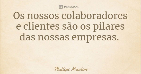 Os nossos colaboradores e clientes são os pilares das nossas empresas.... Frase de Phillipi Martim.