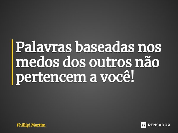 ⁠Palavras baseadas nos medos dos outros não pertencem a você!... Frase de Phillipi Martim.