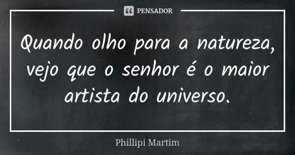 Quando olho para a natureza, vejo que o senhor é o maior artista do universo.... Frase de phillipi martim.