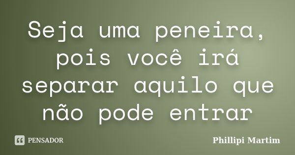 Seja uma peneira, pois você irá separar aquilo que não pode entrar... Frase de phillipi martim.