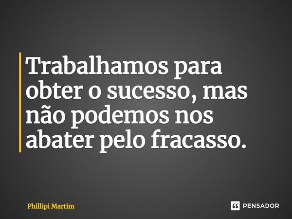 ⁠Trabalhamos para obter o sucesso, mas não podemos nos abater pelo fracasso.... Frase de Phillipi Martim.