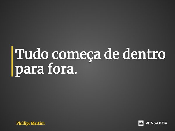 Tudo começa de dentro para fora.⁠... Frase de Phillipi Martim.