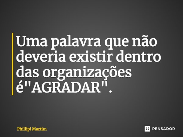 ⁠Uma palavra que não deveria existir dentro das organizações é "AGRADAR".... Frase de Phillipi Martim.