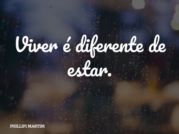 Viver é diferente de estar.... Frase de PHILLIPI MARTIM.