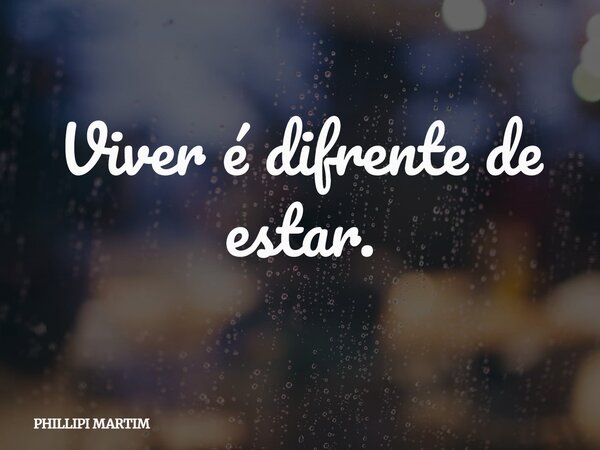 Viver é difrente de estar.... Frase de PHILLIPI MARTIM.