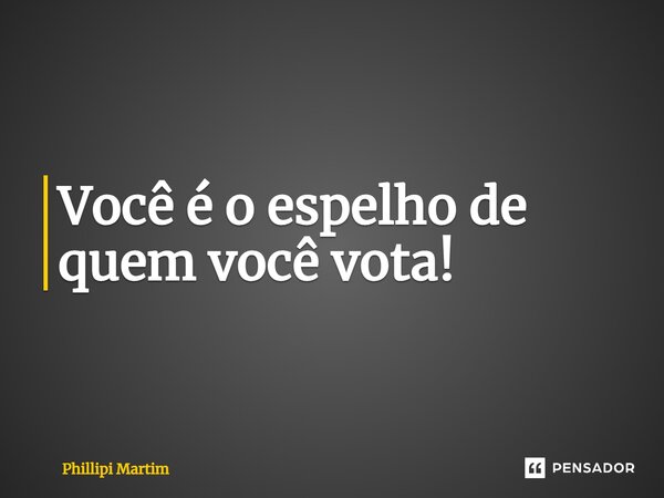 ⁠Você é o espelho de quem você vota!... Frase de Phillipi Martim.