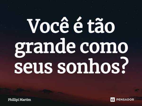 ⁠Você é tão grande como seus sonhos?... Frase de Phillipi Martim.