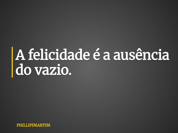 A felicidade é a ausência do vazio.... Frase de PHILLIPIMARTIM.