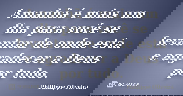 Amanhã é mais um dia para você se levantar de onde está e agradecer a Deus por tudo.... Frase de Phillippe Oliveira.