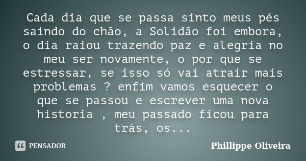 Cada dia que se passa sinto meus pés saindo do chão, a Solidão foi embora, o dia raiou trazendo paz e alegria no meu ser novamente, o por que se estressar, se i... Frase de Phillippe Oliveira.