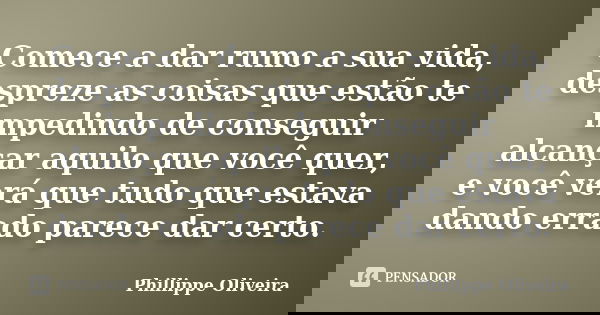 Comece a dar rumo a sua vida, despreze as coisas que estão te impedindo de conseguir alcançar aquilo que você quer, e você verá que tudo que estava dando errado... Frase de Phillippe Oliveira.