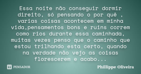 Essa noite não conseguir dormir direito, só pensando o por quê , varias coisas acontecem em minha vida,pensamentos bons e ruins correm como rios durante essa ca... Frase de Phillippe Oliveira.