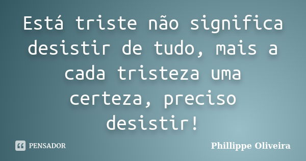 Está triste não significa desistir de tudo, mais a cada tristeza uma certeza, preciso desistir!... Frase de Phillippe Oliveira.