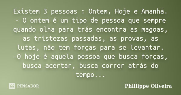 Existem 3 pessoas : Ontem, Hoje e Amanhã. - O ontem é um tipo de pessoa que sempre quando olha para trás encontra as magoas, as tristezas passadas, as provas, a... Frase de Phillippe Oliveira.