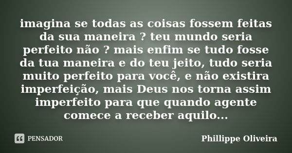 imagina se todas as coisas fossem feitas da sua maneira ? teu mundo seria perfeito não ? mais enfim se tudo fosse da tua maneira e do teu jeito, tudo seria muit... Frase de Phillippe Oliveira.