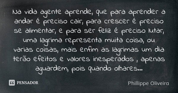 Na vida agente aprende, que para aprender a andar é preciso cair, para crescer é preciso se alimentar, e para ser feliz é preciso lutar, uma lagrima representa ... Frase de Phillippe Oliveira.