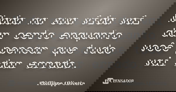 Nada na sua vida vai dar certo enquanto você pensar que tudo vai dar errado.... Frase de Phillippe Oliveira.
