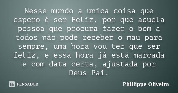 Nesse mundo a unica coisa que espero é ser Feliz, por que aquela pessoa que procura fazer o bem a todos não pode receber o mau para sempre, uma hora vou ter que... Frase de Phillippe Oliveira.