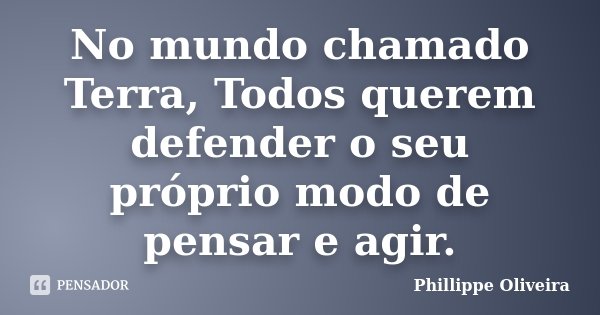 No mundo chamado Terra, Todos querem defender o seu próprio modo de pensar e agir.... Frase de Phillippe Oliveira.
