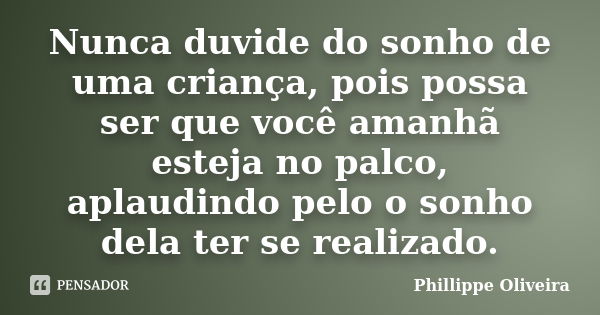 Nunca duvide do sonho de uma criança, pois possa ser que você amanhã esteja no palco, aplaudindo pelo o sonho dela ter se realizado.... Frase de Phillippe Oliveira.