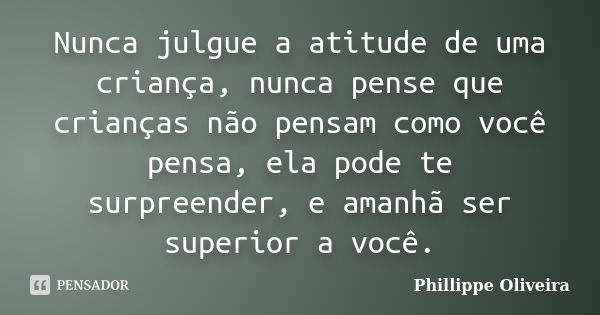 Nunca julgue a atitude de uma criança, nunca pense que crianças não pensam como você pensa, ela pode te surpreender, e amanhã ser superior a você.... Frase de Phillippe Oliveira.